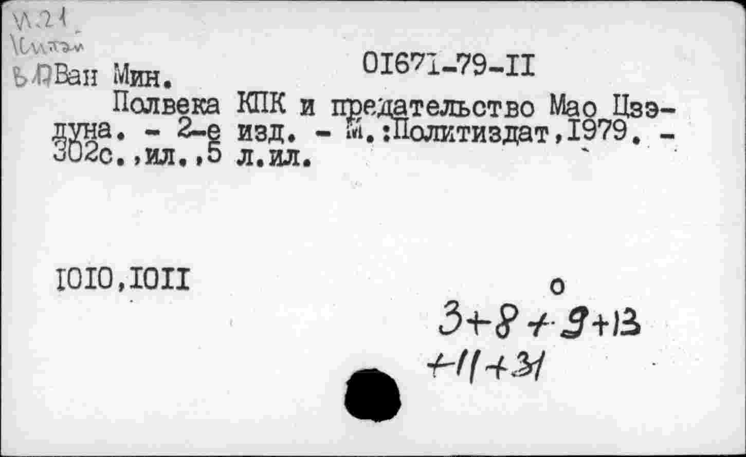 ﻿\Л Ш _
ЬЛВан Мин.	01671-79-11
Полвека КПК и предательство Мао Цзэдуна. - 2-е изд. - Й.{Политиздат,1979. -о02с.,ил.,5 л.ил.
1010,1011
о